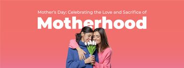 Mother’s Day: Celebrating the Love and Sacrifice of Motherhood