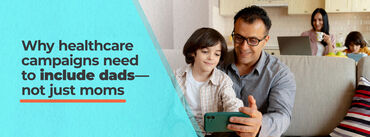 Why Healthcare Campaigns Need to Include Dads—Not Just Moms 